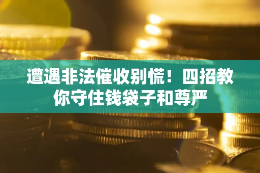 武汉遭遇非法催收别慌！四招教你守住钱袋子和尊严
