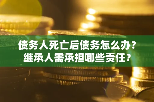 武汉债务人死亡后债务怎么办？继承人需承担哪些责任？