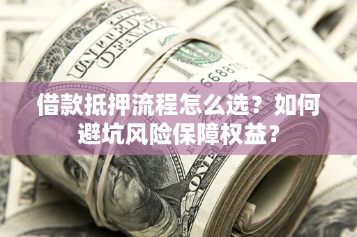 武汉借款抵押流程怎么选？如何避坑风险保障权益？