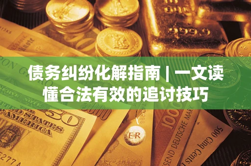 武汉债务纠纷化解指南 | 一文读懂合法有效的追讨技巧