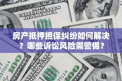 武汉房产抵押担保纠纷如何解决？哪些诉讼风险需警惕？