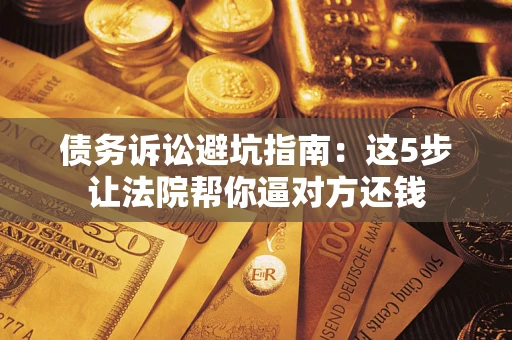 武汉债务诉讼避坑指南：这5步让法院帮你逼对方还钱