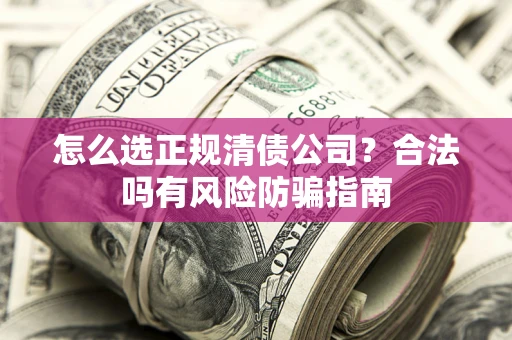 武汉怎么选正规清债公司？合法吗有风险防骗指南