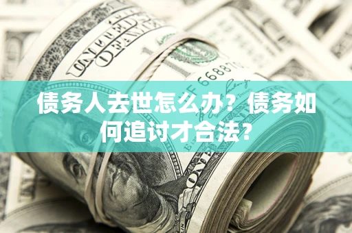 武汉债务人去世怎么办？债务如何追讨才合法？