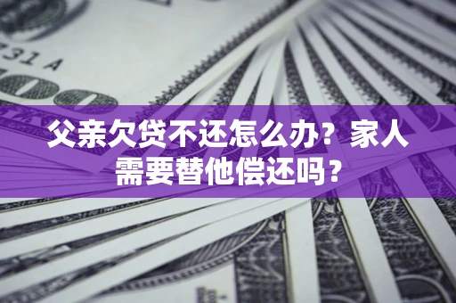 武汉父亲欠贷不还怎么办？家人需要替他偿还吗？