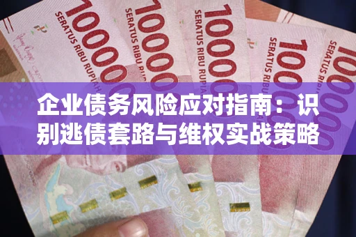 武汉企业债务风险应对指南：识别逃债套路与维权实战策略