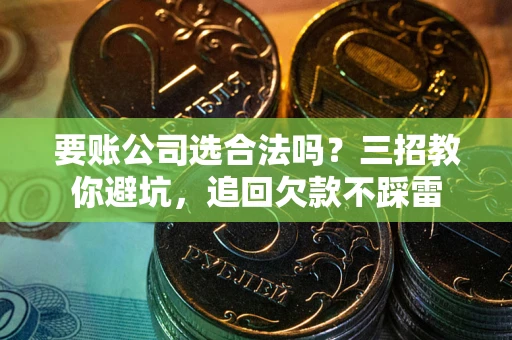 武汉要账公司选合法吗？三招教你避坑，追回欠款不踩雷