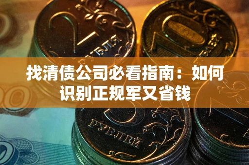 武汉找清债公司必看指南：如何识别正规军又省钱