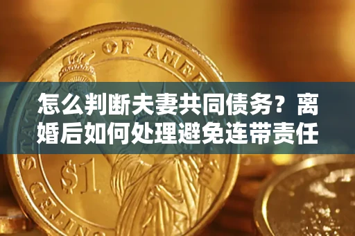 武汉怎么判断夫妻共同债务？离婚后如何处理避免连带责任？