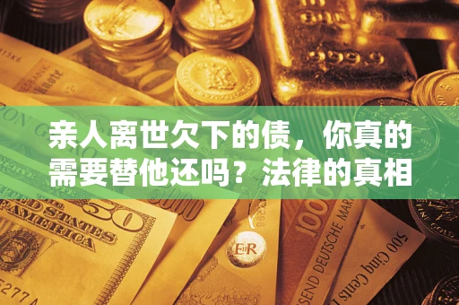 武汉亲人离世欠下的债，你真的需要替他还吗？法律的真相或许与你想的不一样