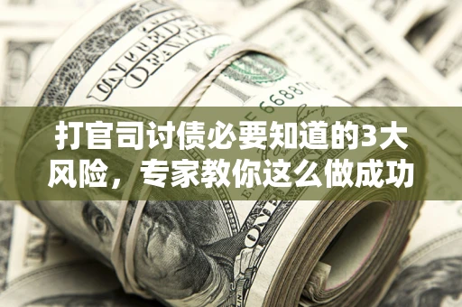 武汉打官司讨债必要知道的3大风险，专家教你这么做成功率飙升