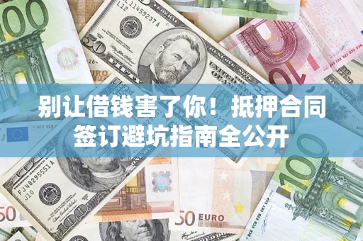 武汉别让借钱害了你！抵押合同签订避坑指南全公开