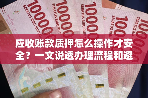 武汉应收账款质押怎么操作才安全？一文说透办理流程和避险绝招